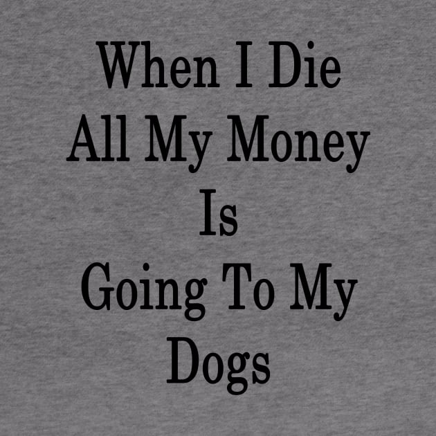 When I Die All My Money Is Going To My Dogs by supernova23